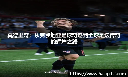 莫德里奇:从克罗地亚足球奇迹到全球足坛传奇的辉煌之路